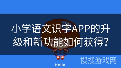 小学语文识字APP的升级和新功能如何获得？