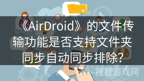 《AirDroid》的文件传输功能是否支持文件夹同步自动同步排除？