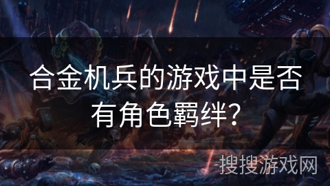 合金机兵的游戏中是否有角色羁绊？