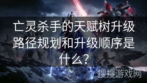 亡灵杀手的天赋树升级路径规划和升级顺序是什么？