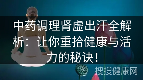 中药调理肾虚出汗全解析：让你重拾健康与活力的秘诀！