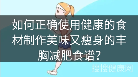 如何正确使用健康的食材制作美味又瘦身的丰胸减肥食谱？