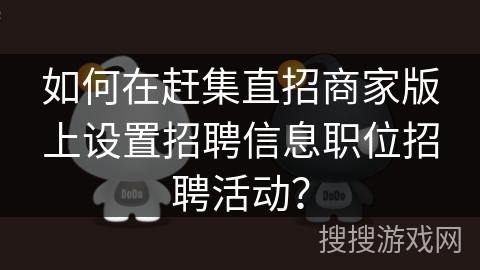 如何在赶集直招商家版上设置招聘信息职位招聘活动？