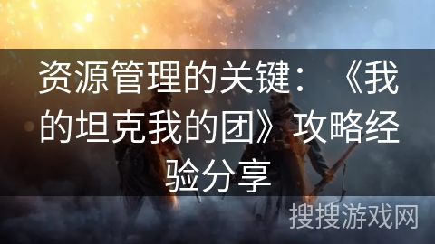 资源管理的关键：《我的坦克我的团》攻略经验分享