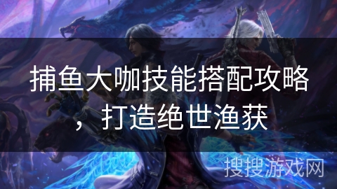捕鱼大咖技能搭配攻略，打造绝世渔获