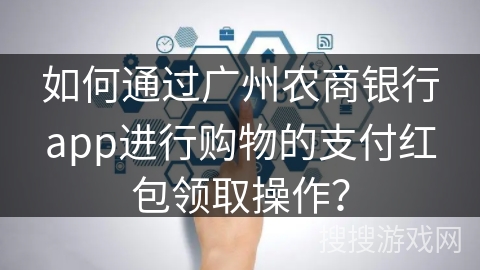 如何通过广州农商银行app进行购物的支付红包领取操作？