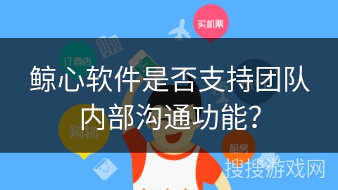 鲸心软件是否支持团队内部沟通功能？