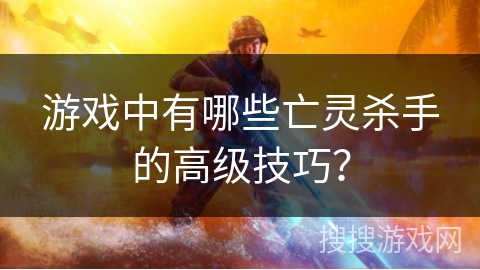 游戏中有哪些亡灵杀手的高级技巧？