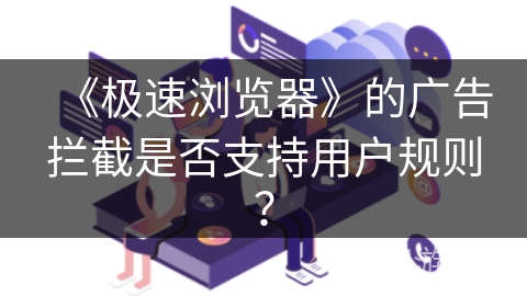 《极速浏览器》的广告拦截是否支持用户规则？