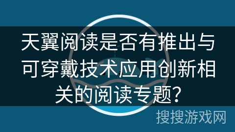 天翼阅读是否有推出与可穿戴技术应用创新相关的阅读专题？