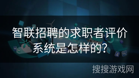 智联招聘的求职者评价系统是怎样的？