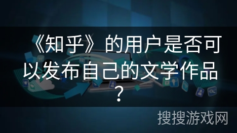 《知乎》的用户是否可以发布自己的文学作品？
