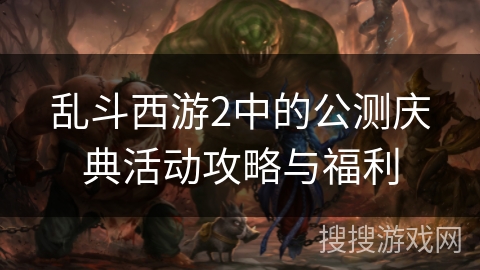 乱斗西游2中的公测庆典活动攻略与福利