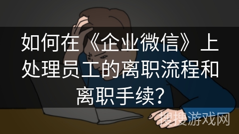 如何在《企业微信》上处理员工的离职流程和离职手续？