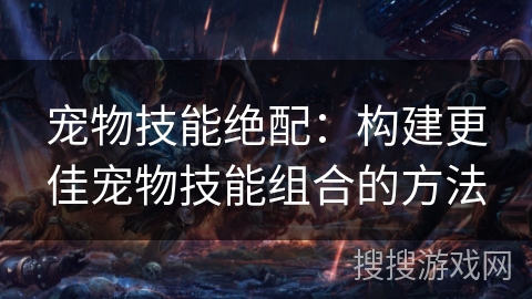 宠物技能绝配：构建更佳宠物技能组合的方法