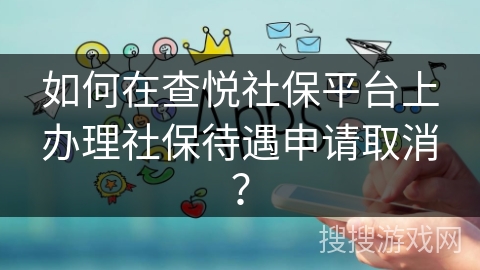 如何在查悦社保平台上办理社保待遇申请取消？