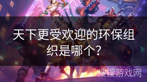 天下更受欢迎的环保组织是哪个？