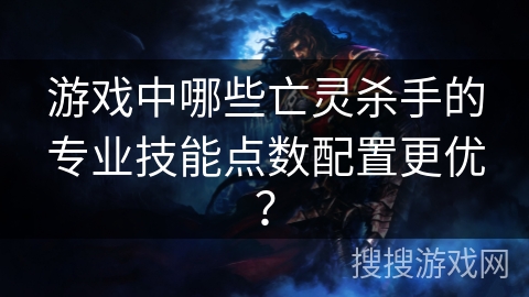 游戏中哪些亡灵杀手的专业技能点数配置更优？