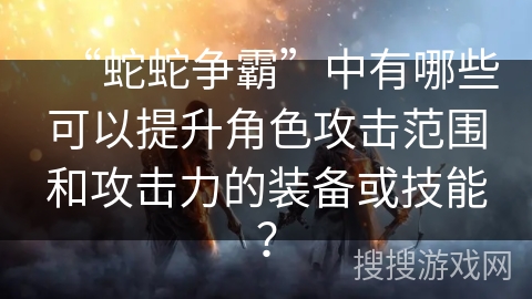“蛇蛇争霸”中有哪些可以提升角色攻击范围和攻击力的装备或技能？