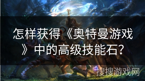 怎样获得《奥特曼游戏》中的高级技能石？