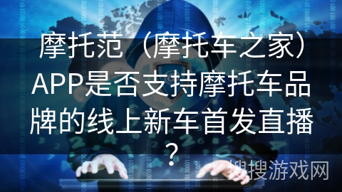 摩托范（摩托车之家）APP是否支持摩托车品牌的线上新车首发直播？