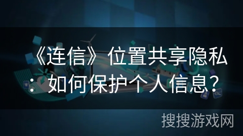 《连信》位置共享隐私：如何保护个人信息？