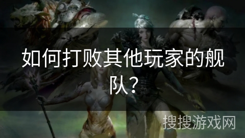 如何打败其他玩家的舰队？