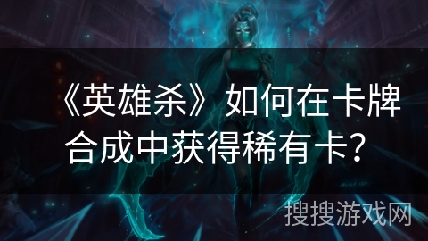 《英雄杀》如何在卡牌合成中获得稀有卡？