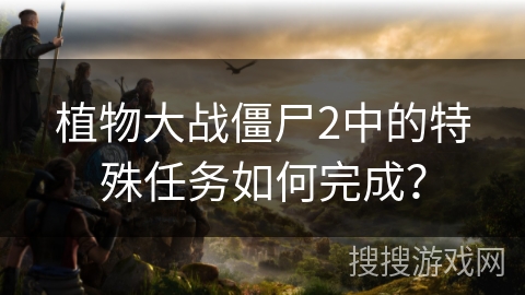 植物大战僵尸2中的特殊任务如何完成？