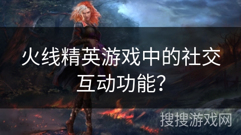 火线精英游戏中的社交互动功能？