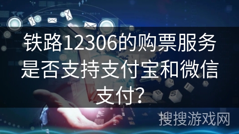 铁路12306的购票服务是否支持支付宝和微信支付？