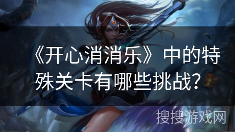 《开心消消乐》中的特殊关卡有哪些挑战? 《开心消消乐》中的特殊关卡有哪些挑战?