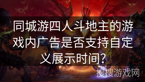 同城游四人斗地主的游戏内广告是否支持自定义展示时间? 同城游四人斗地主的游戏内广告是否支持自定义展示时间?