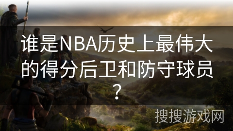 谁是NBA历史上最伟大的得分后卫和防守球员？