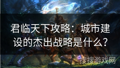 君临天下攻略：城市建设的杰出战略是什么？