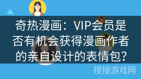 奇热漫画:VIP会员是否有机会获得漫画作者的亲自设计的表情包? 奇热漫画:VIP会员是否有机会获得漫画作者的亲自设计的表情包?