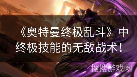 《奥特曼终极乱斗》中终极技能的无敌战术！