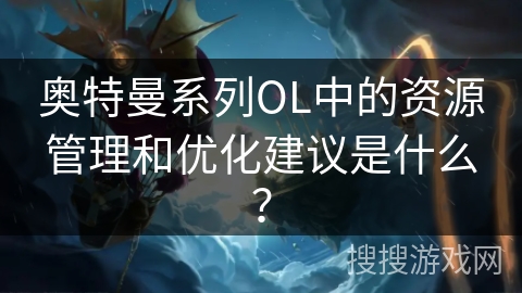 奥特曼系列OL中的资源管理和优化建议是什么？