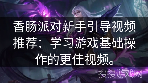 香肠派对新手引导视频推荐：学习游戏基础操作的更佳视频。