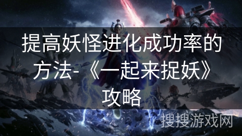 提高妖怪进化成功率的方法-《一起来捉妖》攻略