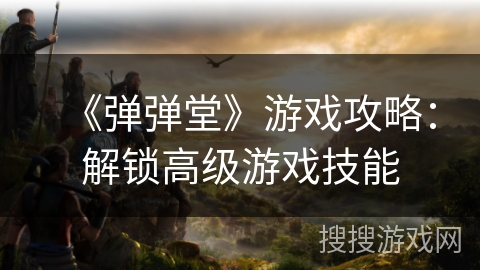 《弹弹堂》游戏攻略:解锁高级游戏技能 《弹弹堂》游戏攻略:解锁高级游戏技能