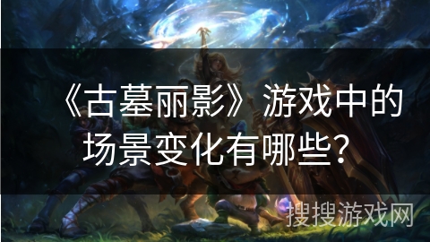 《古墓丽影》游戏中的场景变化有哪些? 《古墓丽影》游戏中的场景变化有哪些?