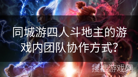 同城游四人斗地主的游戏内团队协作方式？