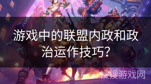 游戏中的联盟内政和政治运作技巧？