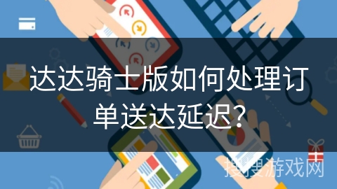 达达骑士版如何处理订单送达延迟? 达达骑士版如何处理订单送达延迟?