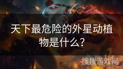 天下最危险的外星动植物是什么? 天下最危险的外星动植物是什么?