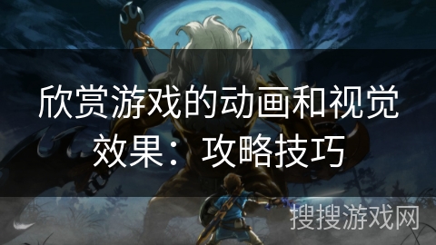 欣赏游戏的动画和视觉效果:攻略技巧 欣赏游戏的动画和视觉效果:攻略技巧