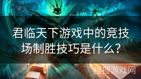 君临天下游戏中的竞技场制胜技巧是什么? 君临天下游戏中的竞技场制胜技巧是什么?