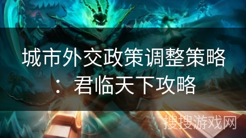 城市外交政策调整策略:君临天下攻略 城市外交政策调整策略:君临天下攻略