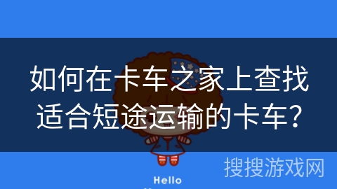 如何在卡车之家上查找适合短途运输的卡车? 如何在卡车之家上查找适合短途运输的卡车?